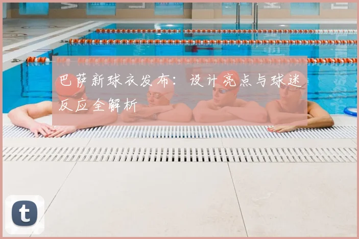 巴萨新球衣发布：设计亮点与球迷反应全解析